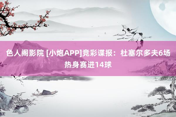 色人阁影院 [小炮APP]竞彩谍报：杜塞尔多夫6场热身赛进14球