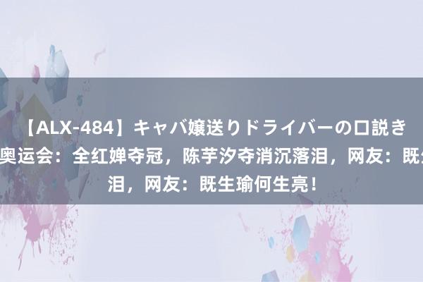 【ALX-484】キャバ嬢送りドライバーの口説きハメ撮り 2 奥运会：全红婵夺冠，陈芋汐夺消沉落泪，网友：既生瑜何生亮！