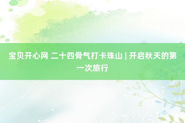 宝贝开心网 二十四骨气打卡珠山 | 开启秋天的第一次旅行