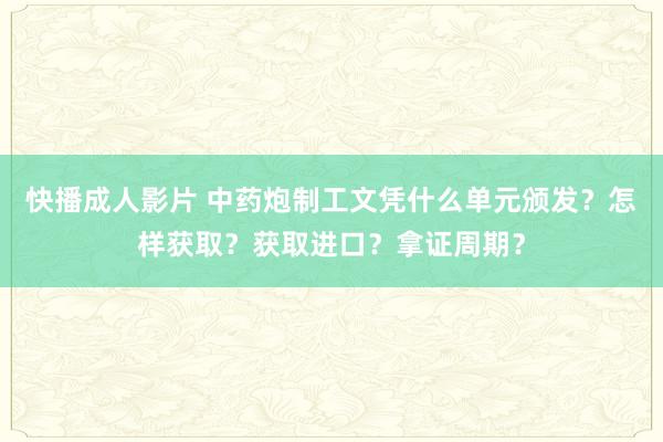 快播成人影片 中药炮制工文凭什么单元颁发？怎样获取？获取进口？拿证周期？