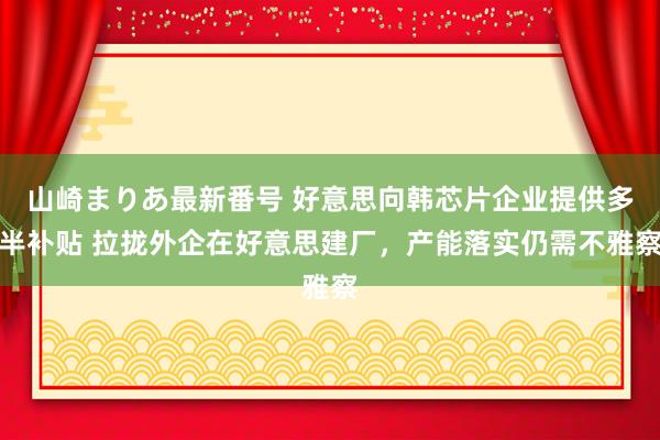 山崎まりあ最新番号 好意思向韩芯片企业提供多半补贴 拉拢外企在好意思建厂，产能落实仍需不雅察