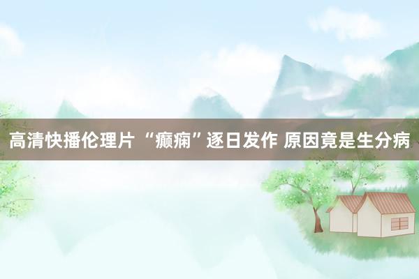 高清快播伦理片 “癫痫”逐日发作 原因竟是生分病