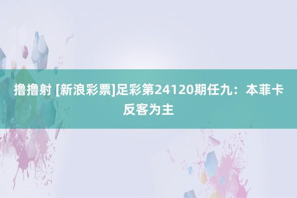 撸撸射 [新浪彩票]足彩第24120期任九：本菲卡反客为主