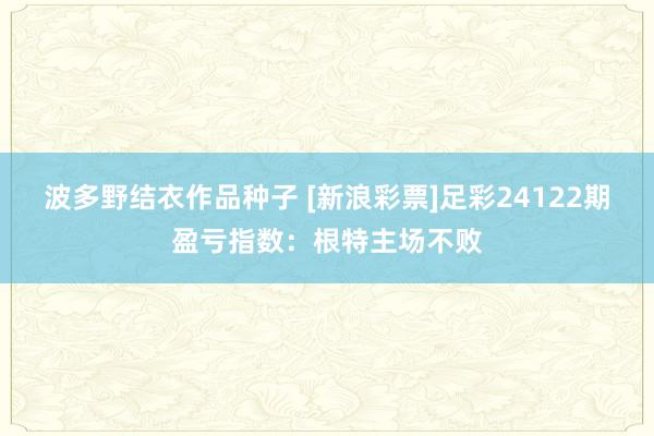 波多野结衣作品种子 [新浪彩票]足彩24122期盈亏指数：根特主场不败