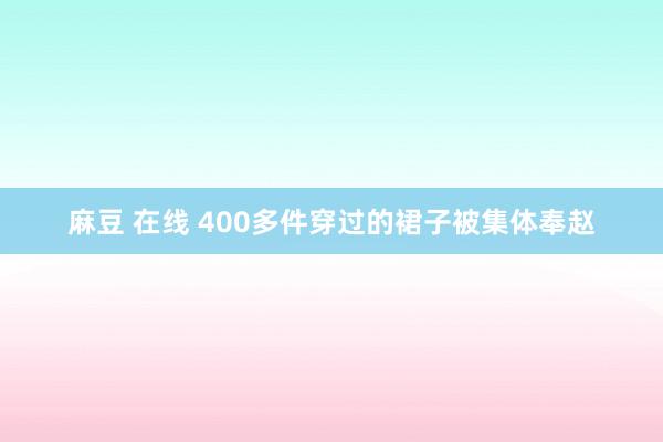 麻豆 在线 400多件穿过的裙子被集体奉赵