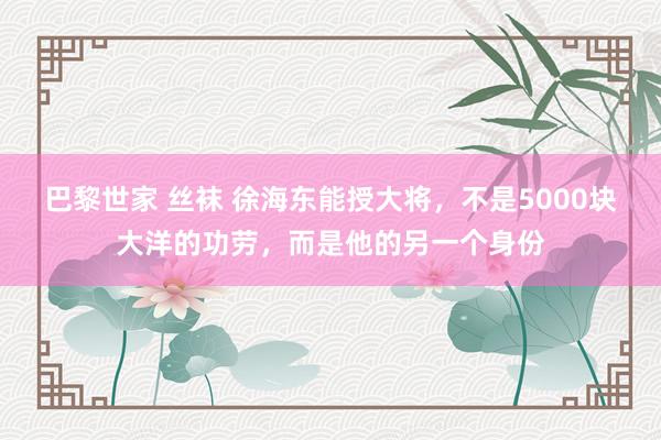 巴黎世家 丝袜 徐海东能授大将，不是5000块大洋的功劳，而是他的另一个身份