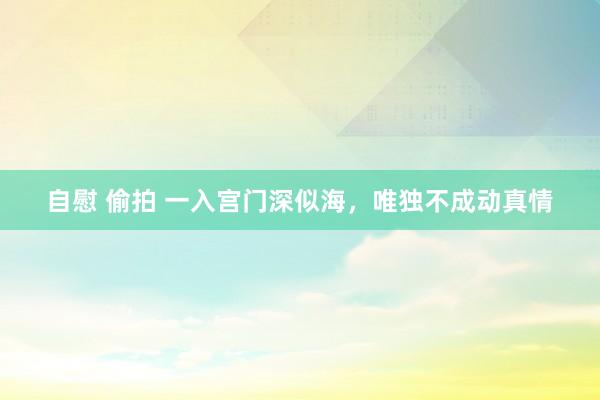 自慰 偷拍 一入宫门深似海，唯独不成动真情
