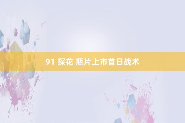 91 探花 瓶片上市首日战术