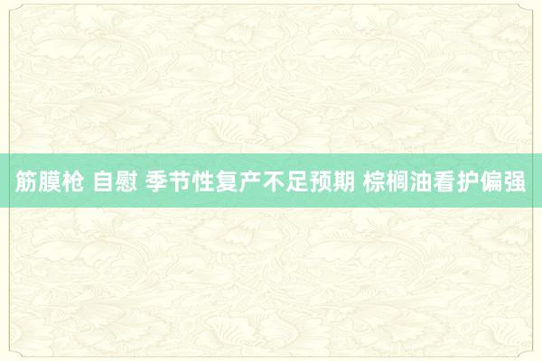 筋膜枪 自慰 季节性复产不足预期 棕榈油看护偏强