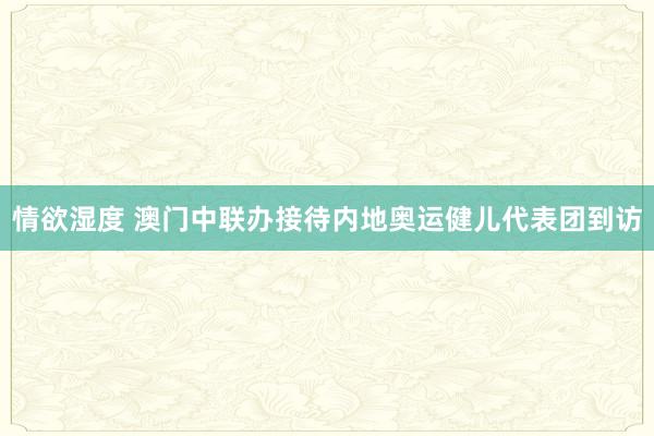 情欲湿度 澳门中联办接待内地奥运健儿代表团到访