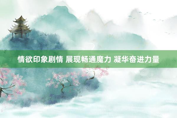 情欲印象剧情 展现畅通魔力 凝华奋进力量