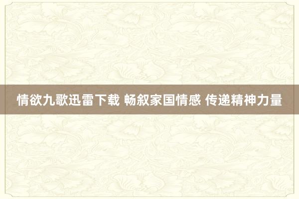 情欲九歌迅雷下载 畅叙家国情感 传递精神力量