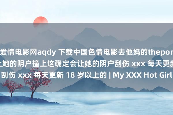 爱情电影网aqdy 下载中国色情电影去他妈的theporndude漂亮的腰匀称的让她的阴户撞上这确定会让她的阴户刮伤 xxx 每天更新 18 岁以上的 | My XXX Hot Girl