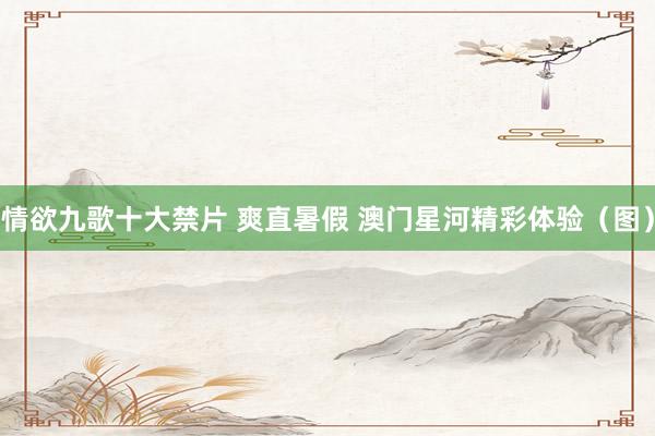 情欲九歌十大禁片 爽直暑假 澳门星河精彩体验（图）