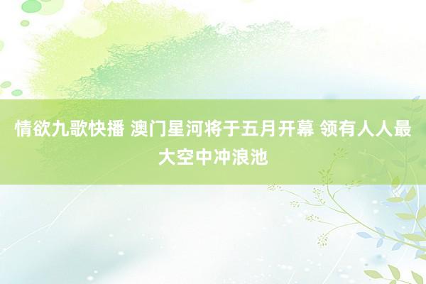 情欲九歌快播 澳门星河将于五月开幕 领有人人最大空中冲浪池