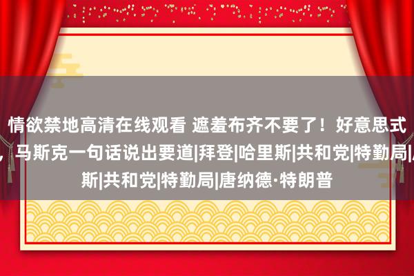 情欲禁地高清在线观看 遮羞布齐不要了！好意思式民主走向绝路，马斯克一句话说出要道|拜登|哈里斯|共和党|特勤局|唐纳德·特朗普