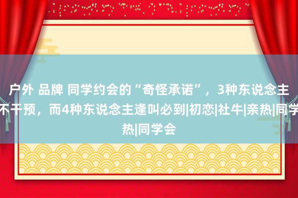 户外 品牌 同学约会的“奇怪承诺”，3种东说念主从不干预，而4种东说念主逢叫必到|初恋|社牛|亲热|同学会