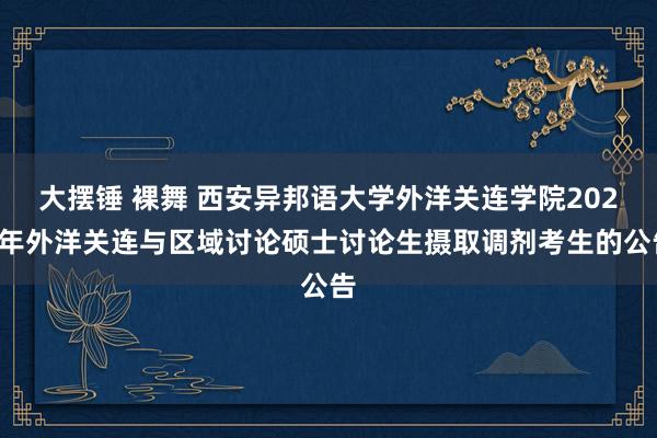 大摆锤 裸舞 西安异邦语大学外洋关连学院2022年外洋关连与区域讨论硕士讨论生摄取调剂考生的公告