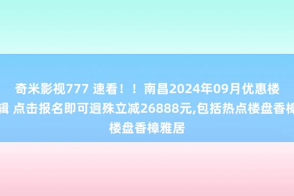 奇米影视777 速看！！南昌2024年09月优惠楼盘合辑 点击报名即可迥殊立减26888元,包括热点楼盘香樟雅居