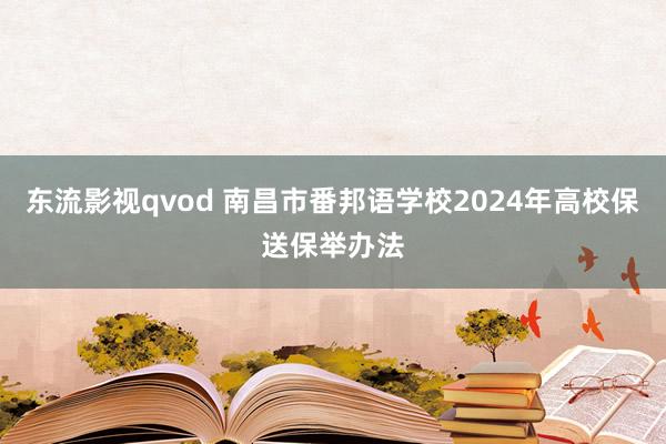 东流影视qvod 南昌市番邦语学校2024年高校保送保举办法