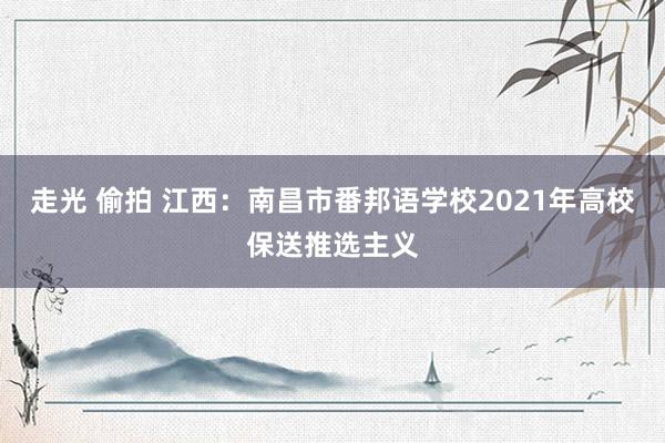 走光 偷拍 江西：南昌市番邦语学校2021年高校保送推选主义