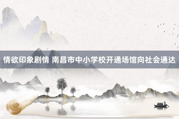 情欲印象剧情 南昌市中小学校开通场馆向社会通达