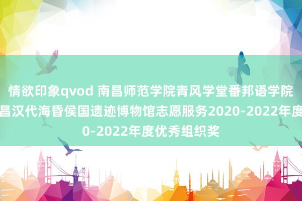 情欲印象qvod 南昌师范学院青风学堂番邦语学院分队荣获南昌汉代海昏侯国遗迹博物馆志愿服务2020-2022年度优秀组织奖