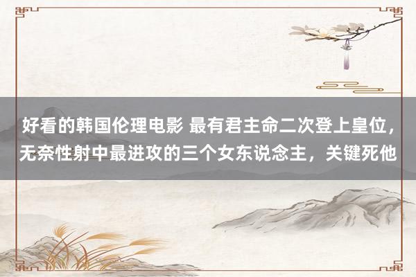 好看的韩国伦理电影 最有君主命二次登上皇位，无奈性射中最进攻的三个女东说念主，关键死他