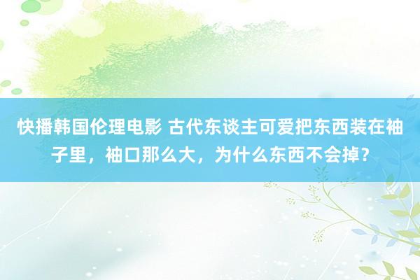 快播韩国伦理电影 古代东谈主可爱把东西装在袖子里，袖口那么大，为什么东西不会掉？
