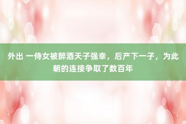 外出 一侍女被醉酒天子强幸，后产下一子，为此朝的连接争取了数百年