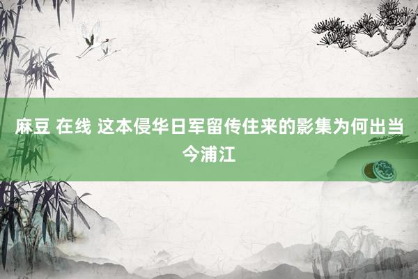麻豆 在线 这本侵华日军留传住来的影集为何出当今浦江