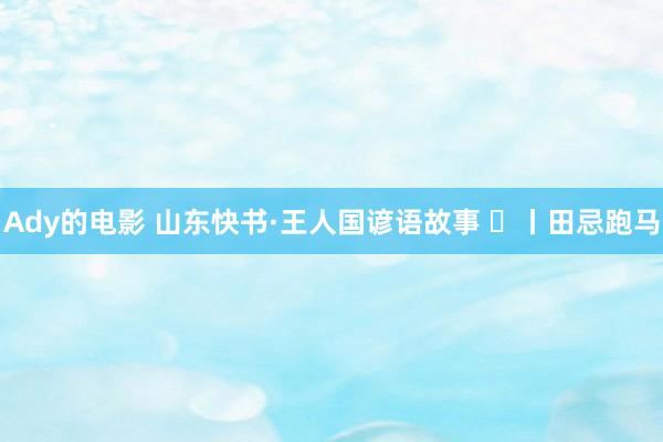 Ady的电影 山东快书·王人国谚语故事 ㊲丨田忌跑马