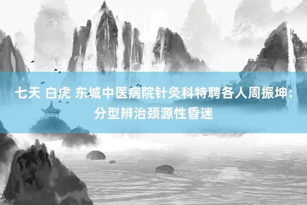 七天 白虎 东城中医病院针灸科特聘各人周振坤：分型辨治颈源性昏迷