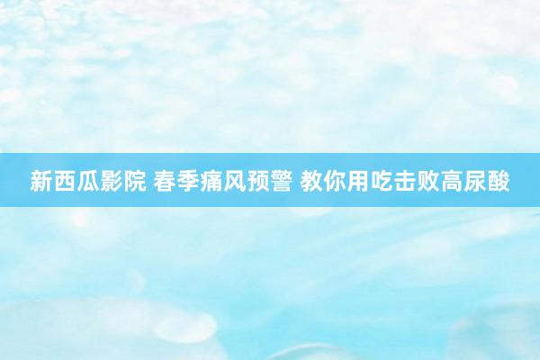 新西瓜影院 春季痛风预警 教你用吃击败高尿酸