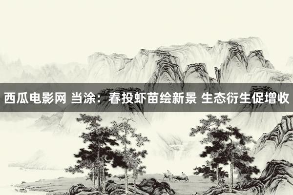 西瓜电影网 当涂：春投虾苗绘新景 生态衍生促增收