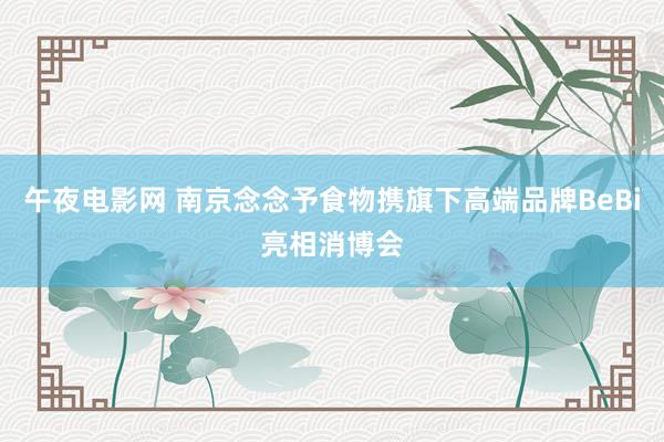 午夜电影网 南京念念予食物携旗下高端品牌BeBi亮相消博会