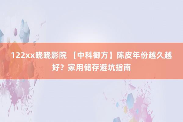 122xx晓晓影院 【中科御方】陈皮年份越久越好？家用储存避坑指南