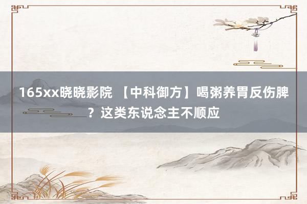 165xx晓晓影院 【中科御方】喝粥养胃反伤脾？这类东说念主不顺应