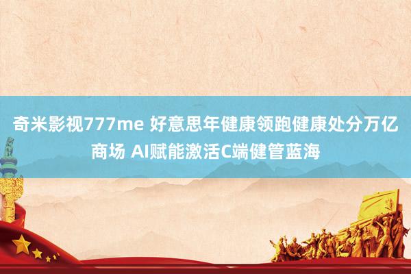 奇米影视777me 好意思年健康领跑健康处分万亿商场 AI赋能激活C端健管蓝海