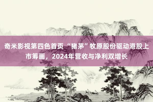 奇米影视第四色首页 “猪茅”牧原股份驱动港股上市筹画，2024年营收与净利双增长