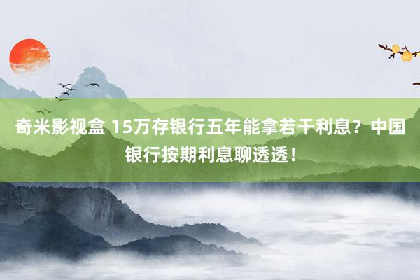 奇米影视盒 15万存银行五年能拿若干利息？中国银行按期利息聊透透！
