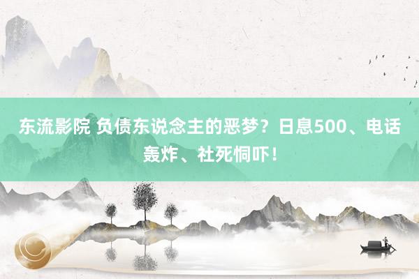 东流影院 负债东说念主的恶梦？日息500、电话轰炸、社死恫吓！