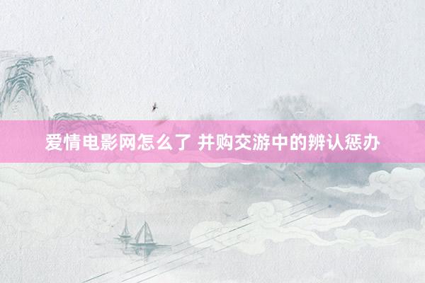 爱情电影网怎么了 并购交游中的辨认惩办