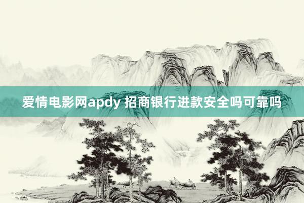 爱情电影网apdy 招商银行进款安全吗可靠吗