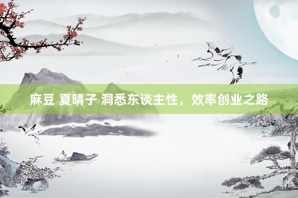 麻豆 夏晴子 洞悉东谈主性，效率创业之路