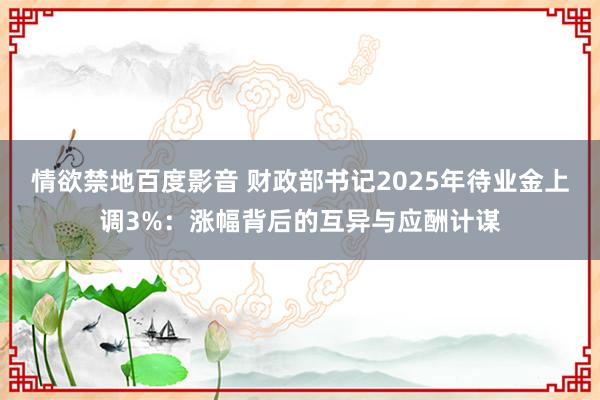 情欲禁地百度影音 财政部书记2025年待业金上调3%：涨幅背后的互异与应酬计谋