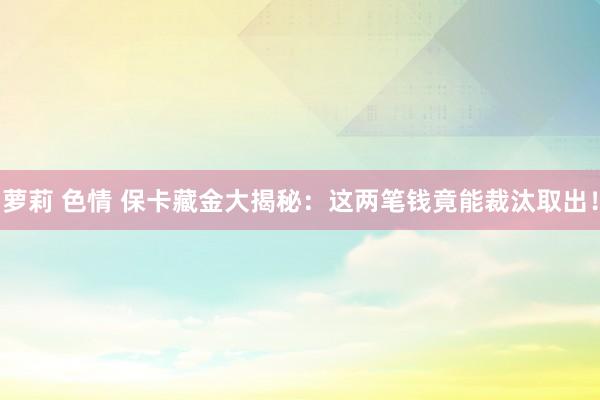 萝莉 色情 保卡藏金大揭秘：这两笔钱竟能裁汰取出！