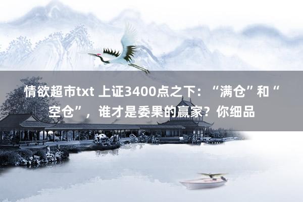 情欲超市txt 上证3400点之下：“满仓”和“空仓”，谁才是委果的赢家？你细品