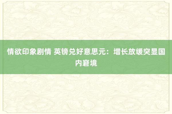 情欲印象剧情 英镑兑好意思元：增长放缓突显国内窘境