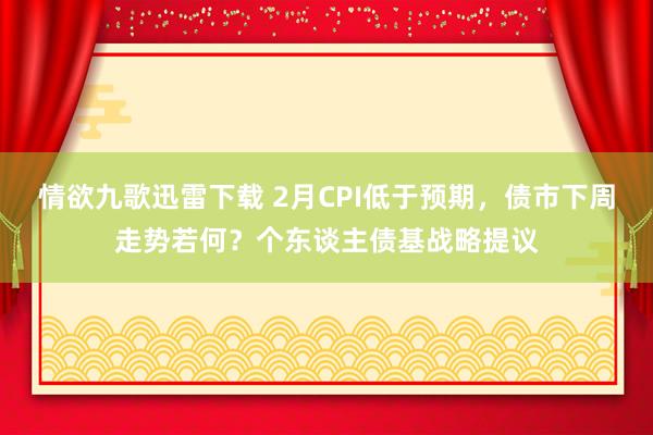 情欲九歌迅雷下载 2月CPI低于预期，债市下周走势若何？个东谈主债基战略提议
